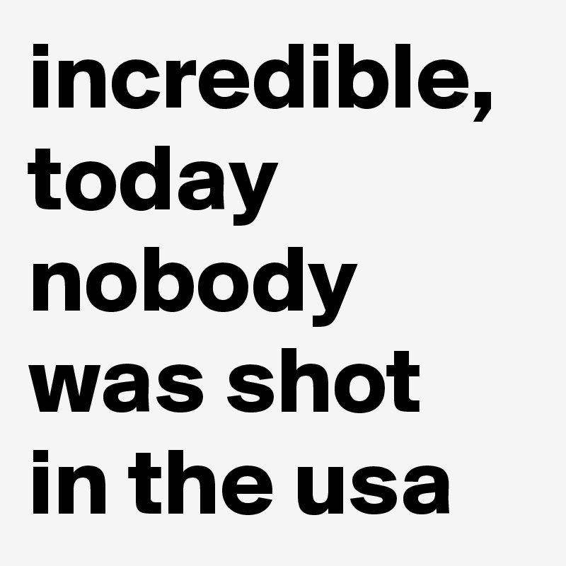 incredible, today nobody was shot in the usa