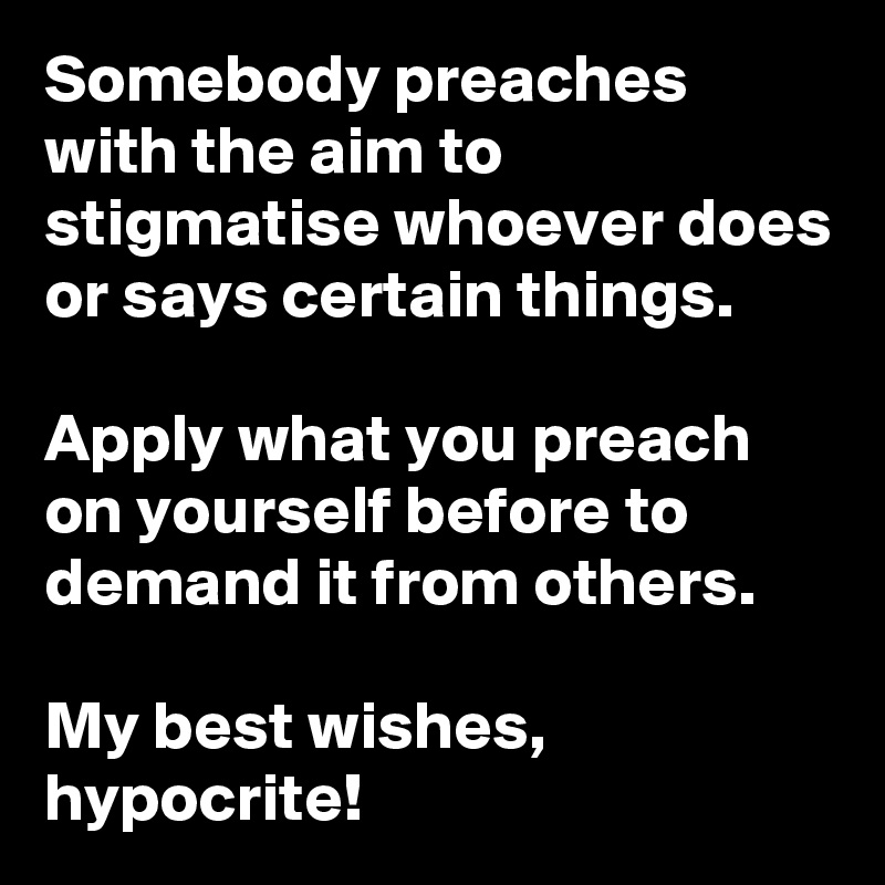 Somebody preaches 
with the aim to stigmatise whoever does or says certain things.

Apply what you preach on yourself before to demand it from others.

My best wishes, hypocrite!
