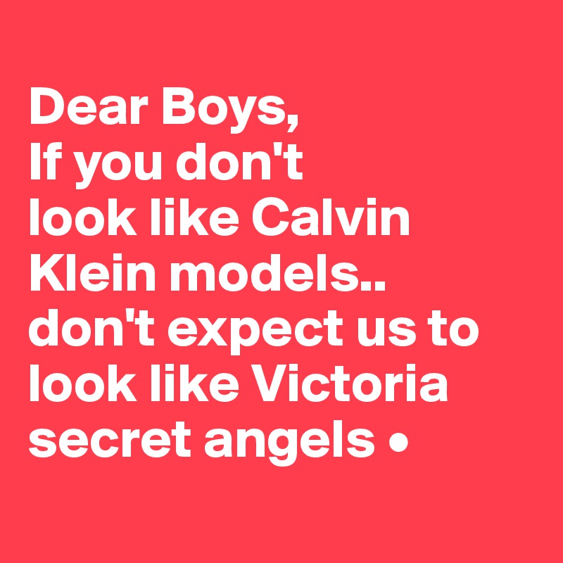 
Dear Boys,
If you don't
look like Calvin Klein models..
don't expect us to look like Victoria secret angels •
