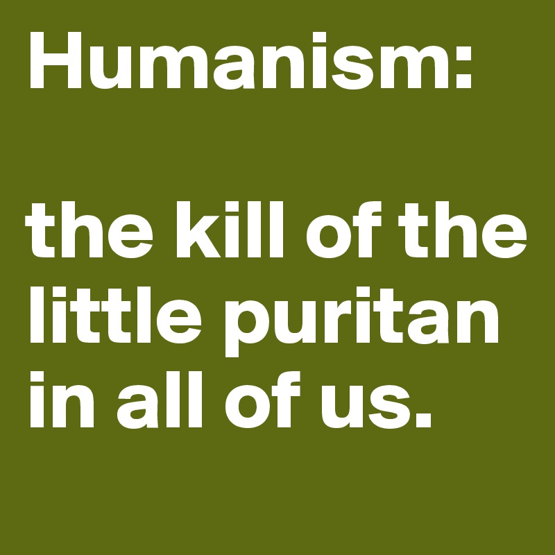 Humanism:

the kill of the little puritan in all of us.