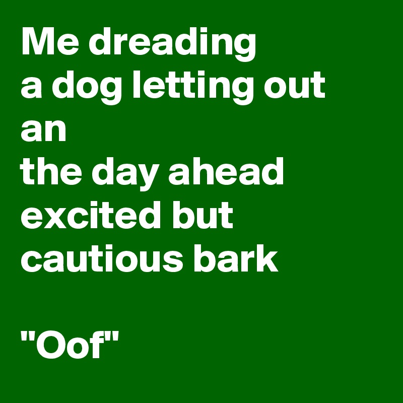 Me dreading                           a dog letting out an
the day ahead                      excited but cautious bark
                               "Oof"