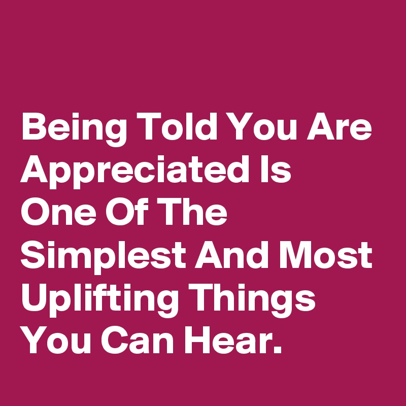 

Being Told You Are Appreciated Is One Of The Simplest And Most Uplifting Things You Can Hear.