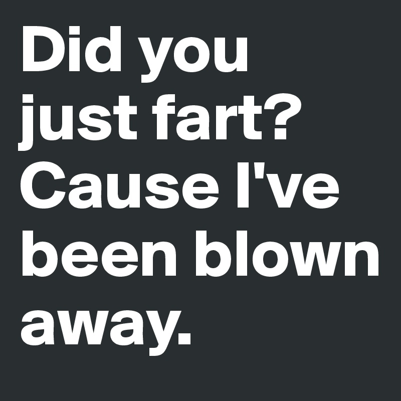 Did you just fart? Cause I've been blown away.