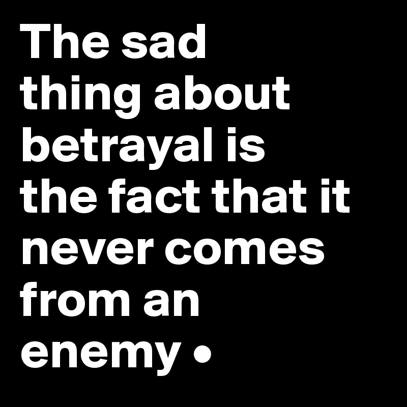 The sad
thing about betrayal is
the fact that it never comes from an
enemy •