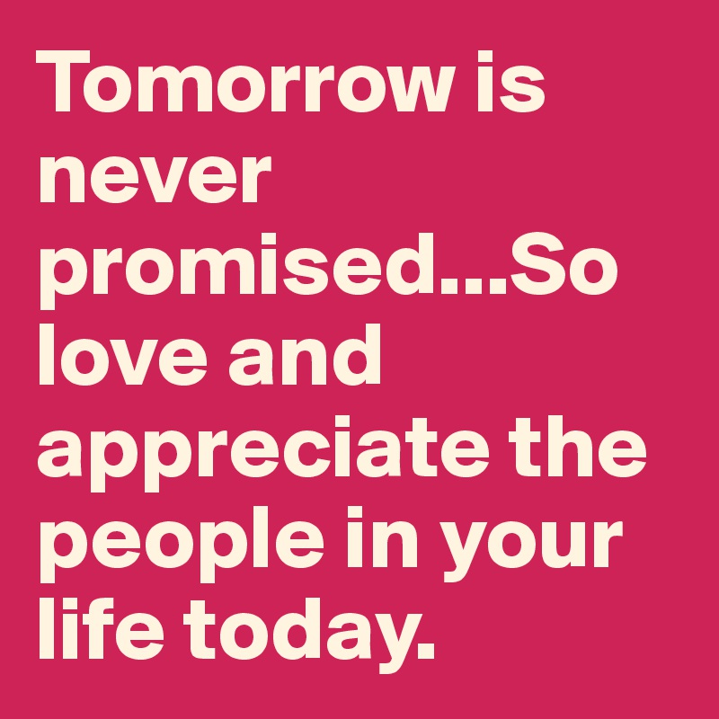 Tomorrow is never promised...So love and appreciate the people in your life today.