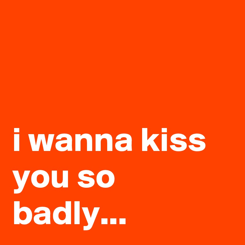 


i wanna kiss you so badly...