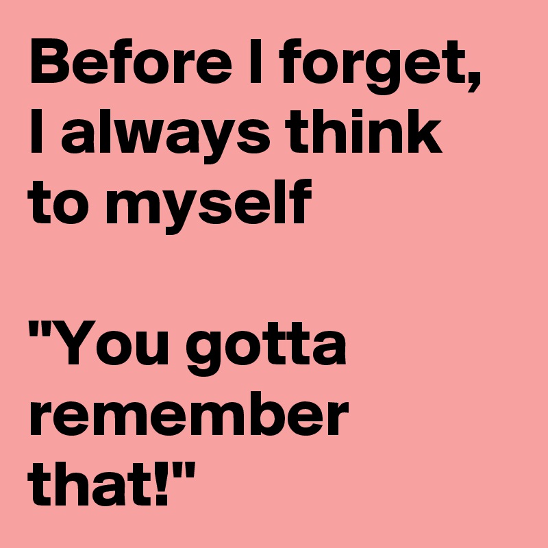 Before I forget, I always think to myself

"You gotta remember that!"