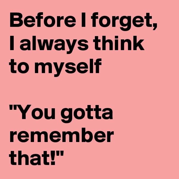 Before I forget, I always think to myself

"You gotta remember that!"