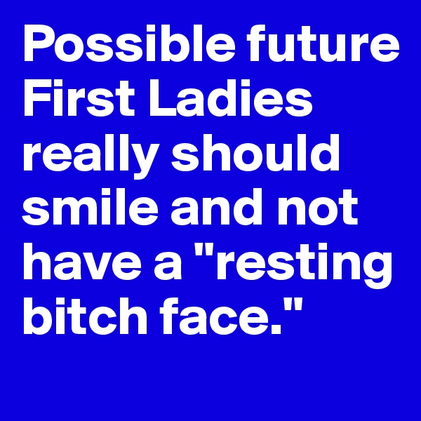 Possible future First Ladies really should smile and not have a "resting bitch face."