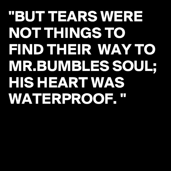 "BUT TEARS WERE NOT THINGS TO FIND THEIR  WAY TO MR.BUMBLES SOUL; HIS HEART WAS WATERPROOF. "


