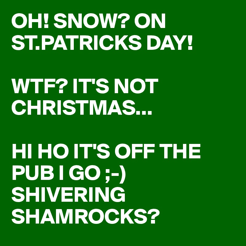 OH! SNOW? ON ST.PATRICKS DAY!

WTF? IT'S NOT CHRISTMAS...

HI HO IT'S OFF THE PUB I GO ;-)
SHIVERING SHAMROCKS? 