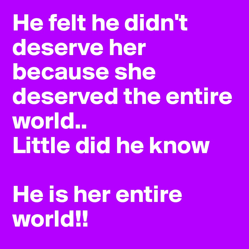 He felt he didn't deserve her because she deserved the entire world..
Little did he know

He is her entire world!! 