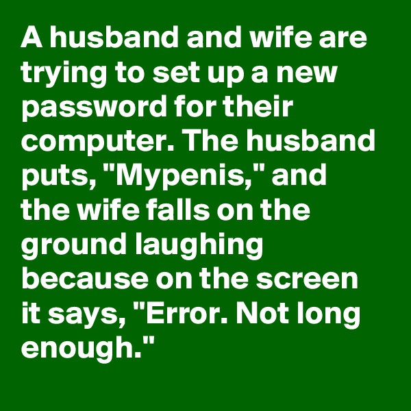 A husband and wife are trying to set up a new password for their computer. The husband puts, "Mypenis," and the wife falls on the ground laughing because on the screen it says, "Error. Not long enough."