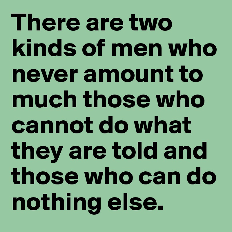 There are two kinds of men who never amount to much those who cannot do what they are told and those who can do nothing else.