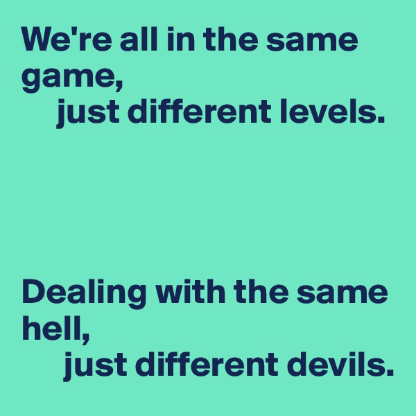 We're all in the same game,
     just different levels.




Dealing with the same hell,
      just different devils.