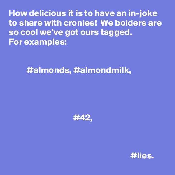 How delicious it is to have an in-joke to share with cronies!  We bolders are so cool we've got ours tagged.
For examples:


          #almonds, #almondmilk, 



                                       
                                    #42,   



                                                                    #lies.  
