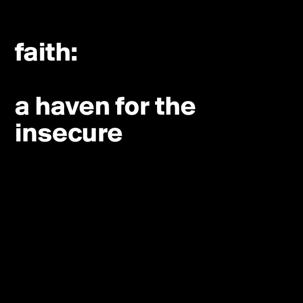 
faith: 

a haven for the insecure




