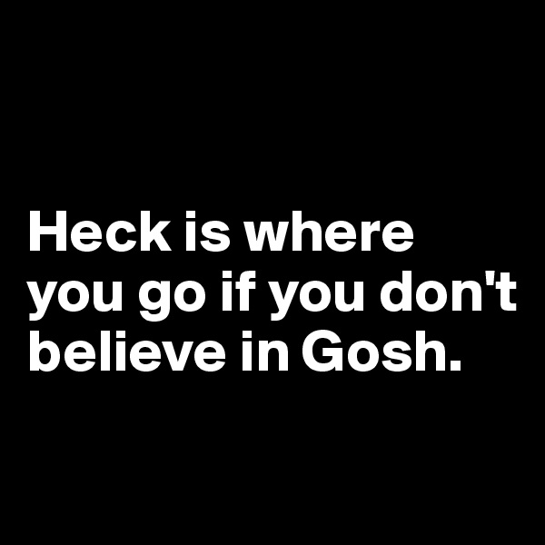 


Heck is where you go if you don't believe in Gosh.

