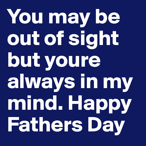 You may be out of sight but youre always in my mind. Happy Fathers Day