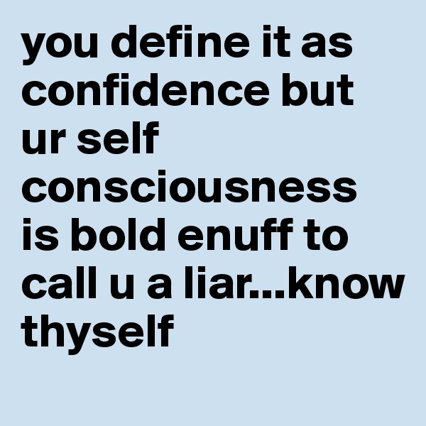 you define it as confidence but ur self consciousness is bold enuff to call u a liar...know thyself