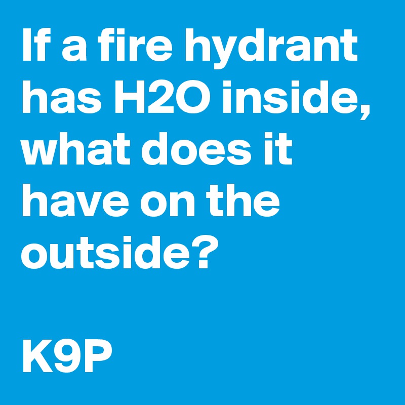 If a fire hydrant has H2O inside, what does it have on the outside?

K9P