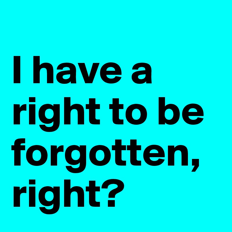 
I have a right to be forgotten, right?