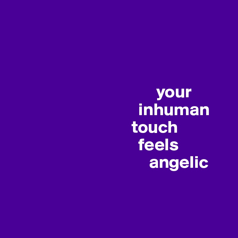 


        
                                         your
                                    inhuman
                                  touch 
                                    feels 
                                       angelic 


