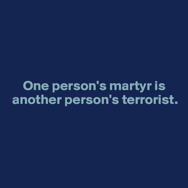 




     One person's martyr is  
 another person's terrorist.




