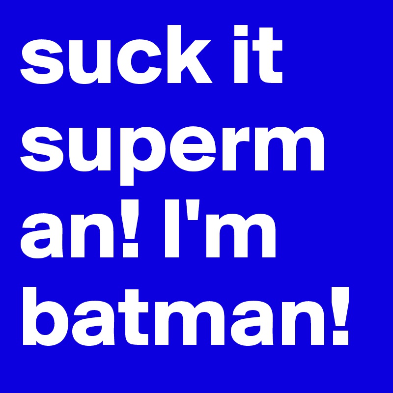 suck it superman! I'm batman!