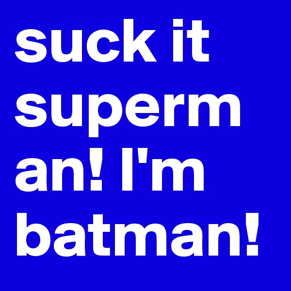 suck it superman! I'm batman!