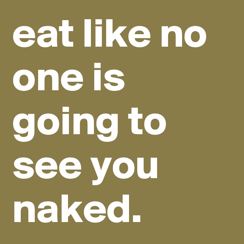 eat like no one is going to see you naked.