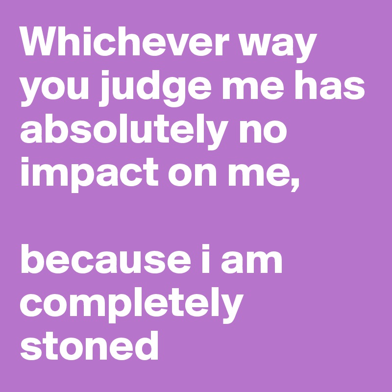 Whichever way you judge me has absolutely no impact on me, 

because i am completely stoned
