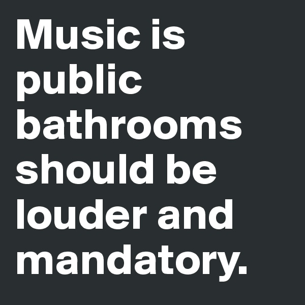 Music is public bathrooms should be louder and mandatory. 