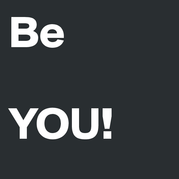 Be

YOU!
