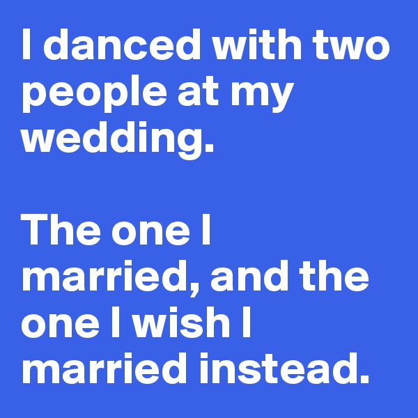 I danced with two people at my wedding.

The one I married, and the one I wish I married instead. 