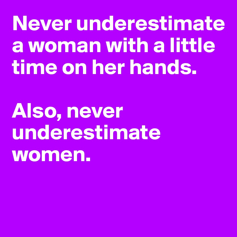 Never underestimate a woman with a little time on her hands. 

Also, never underestimate women.

