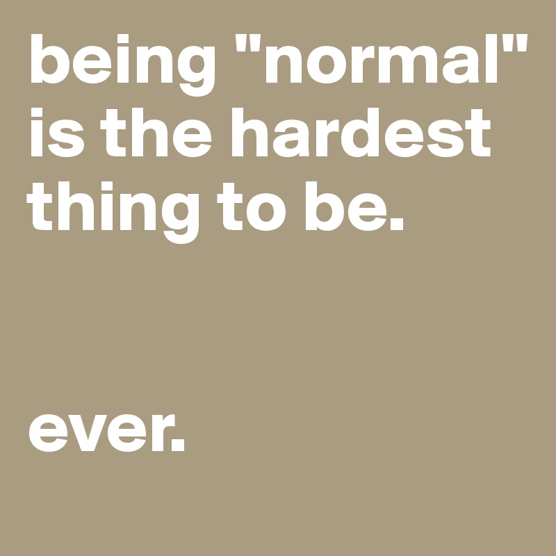 being "normal" is the hardest thing to be.


ever.