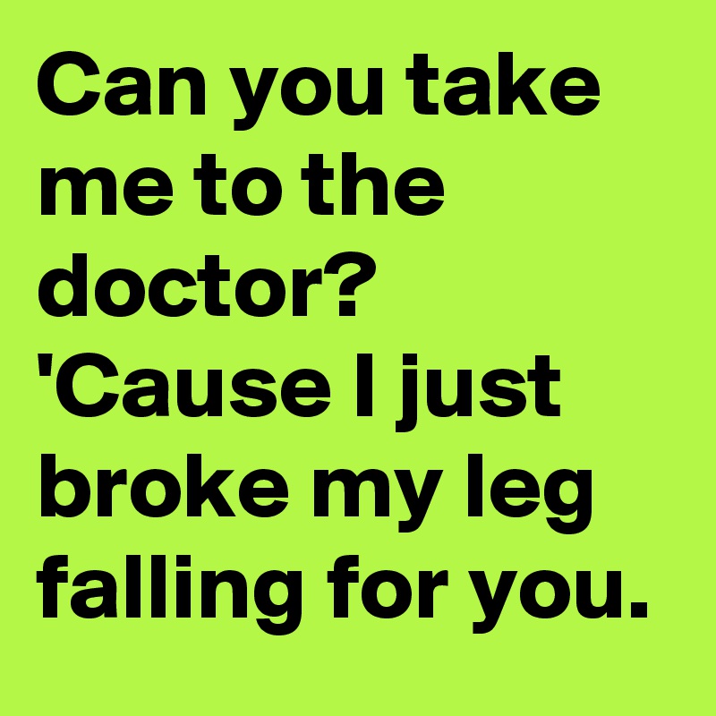 Can you take me to the doctor? 'Cause I just broke my leg falling for you.