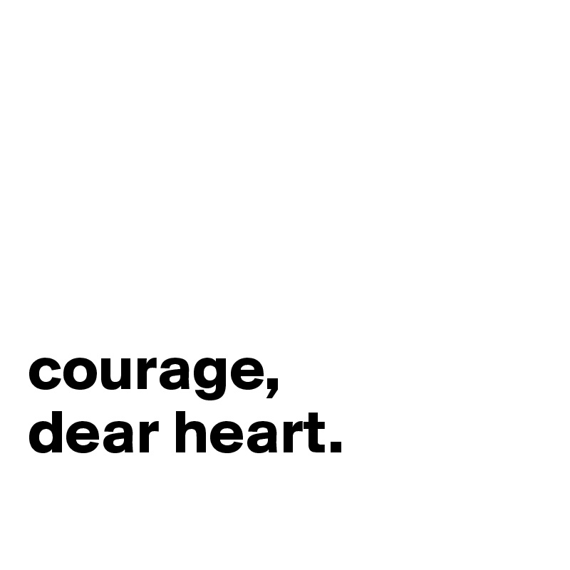




courage,
dear heart.
