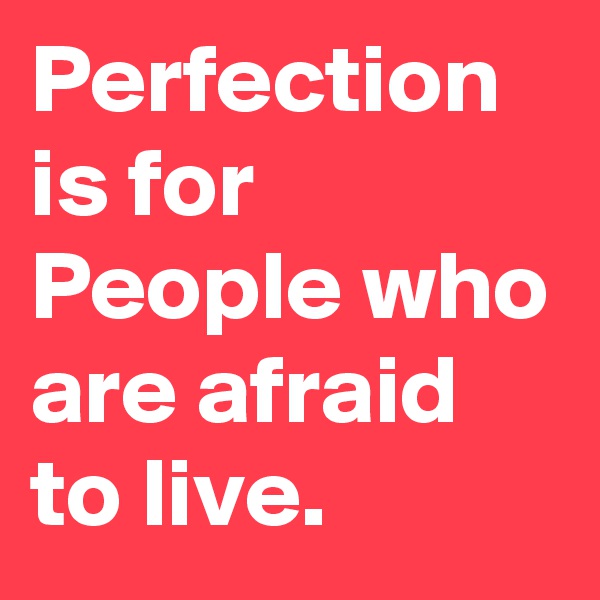 Perfection is for People who are afraid to live.