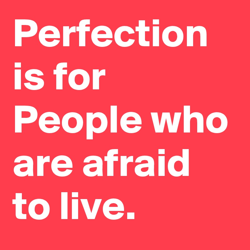 Perfection is for People who are afraid to live.