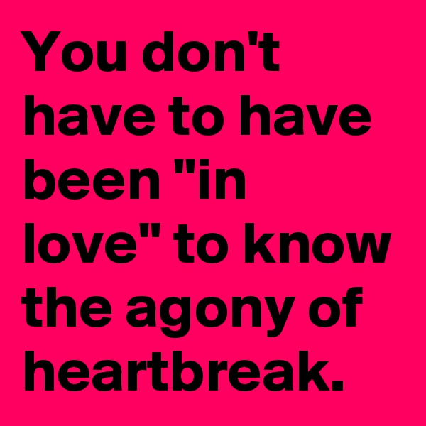 You don't have to have been "in love" to know the agony of heartbreak.