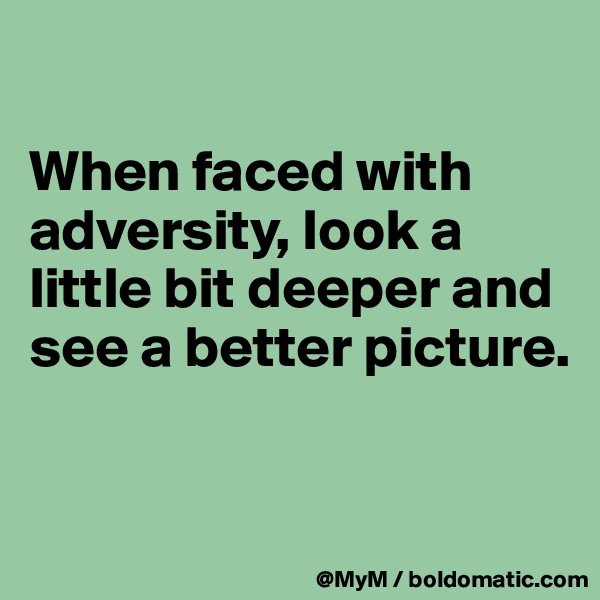 

When faced with adversity, look a little bit deeper and see a better picture.


