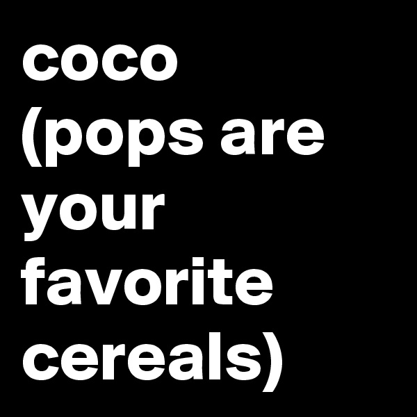 coco
(pops are your favorite cereals)