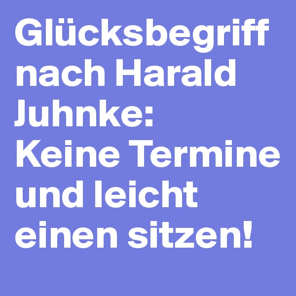 Glücksbegriff nach Harald Juhnke:
Keine Termine und leicht einen sitzen!