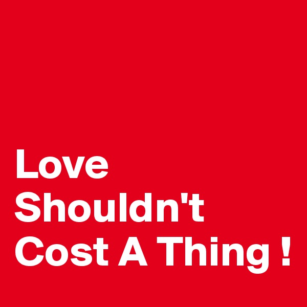 


Love Shouldn't Cost A Thing ! 