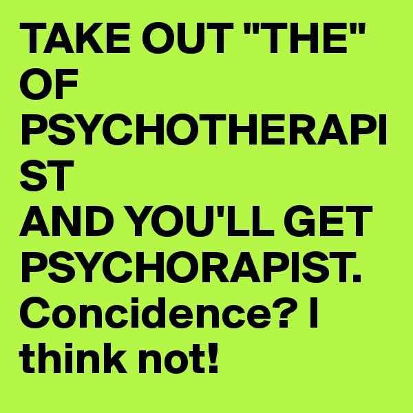 TAKE OUT "THE"
OF PSYCHOTHERAPIST
AND YOU'LL GET PSYCHORAPIST.
Concidence? I think not!
