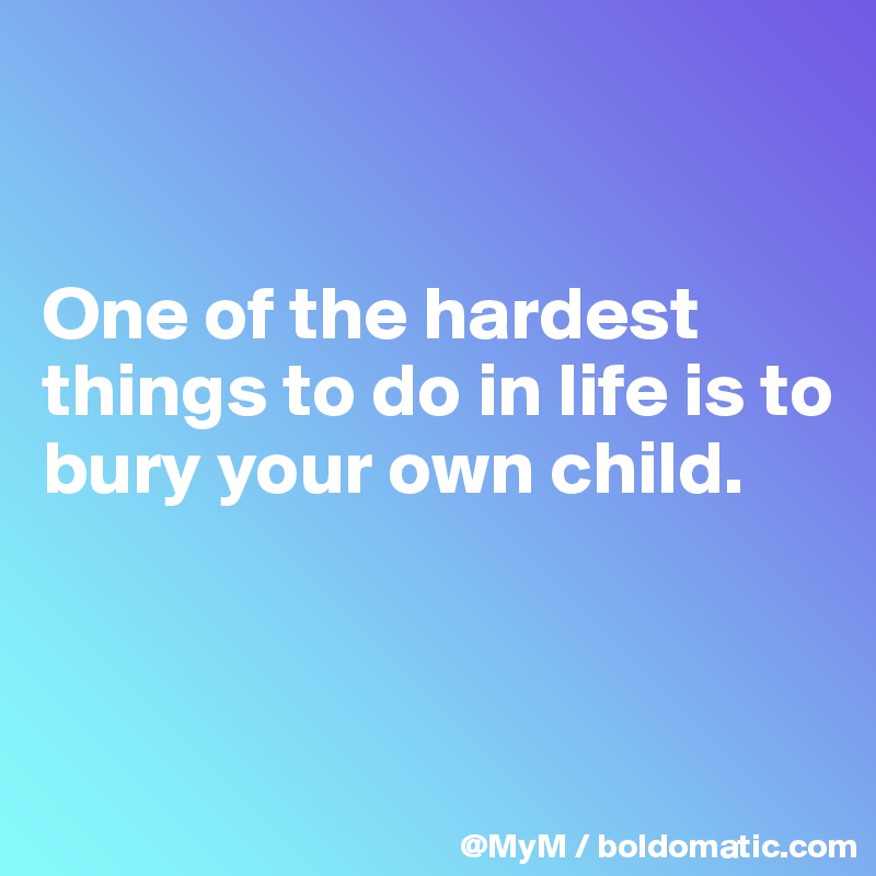 


One of the hardest things to do in life is to bury your own child.



