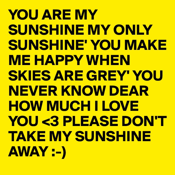 YOU ARE MY SUNSHINE MY ONLY SUNSHINE' YOU MAKE ME HAPPY WHEN SKIES ARE GREY' YOU NEVER KNOW DEAR HOW MUCH I LOVE YOU <3 PLEASE DON'T  TAKE MY SUNSHINE AWAY :-)