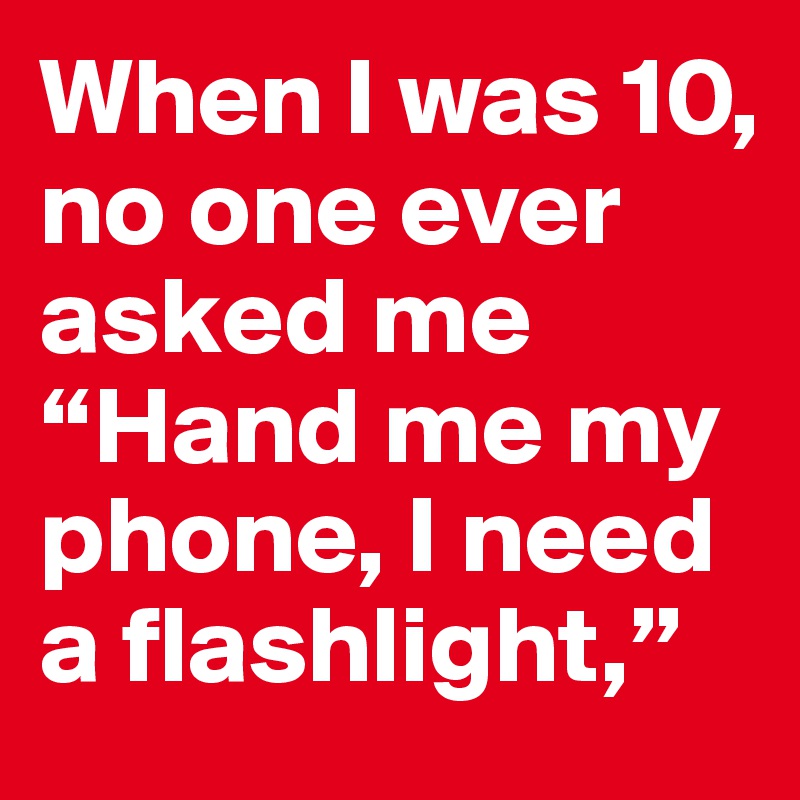 When I was 10, no one ever asked me “Hand me my phone, I need a flashlight,” 